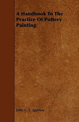 A Handbook to the Practice of Pottery Painting de John C. L. Sparkes