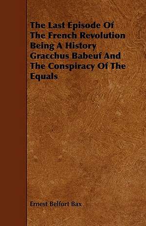 The Last Episode of the French Revolution Being a History Gracchus Babeuf and the Conspiracy of the Equals de Ernest Belfort Bax