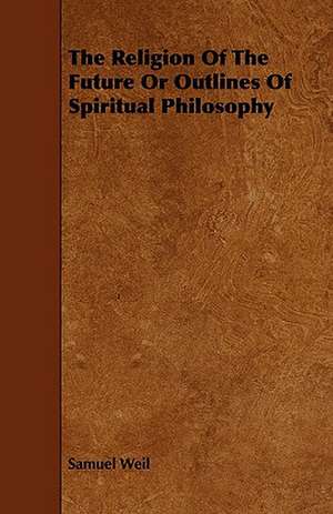 The Religion of the Future or Outlines of Spiritual Philosophy de Samuel Weil