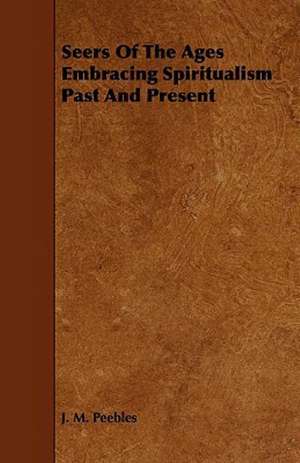 Seers of the Ages Embracing Spiritualism Past and Present de J. M. Peebles