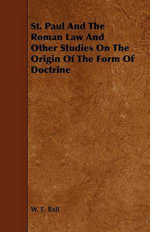 St. Paul and the Roman Law and Other Studies on the Origin of the Form of Doctrine de W. E. Ball