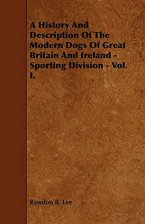 A History and Description of the Modern Dogs of Great Britain and Ireland - Sporting Division - Vol. I. de Rawdon B. Lee