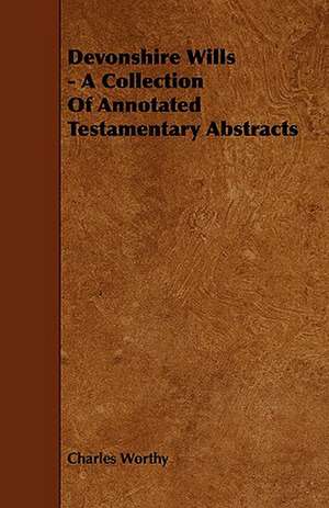 Devonshire Wills - A Collection of Annotated Testamentary Abstracts de Charles Worthy