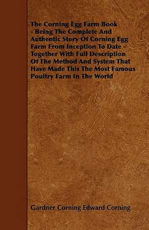 The Corning Egg Farm Book - Being the Complete and Authentic Story of Corning Egg Farm from Inception to Date - Together with Full Description of the de Gardner Corning Edward Corning