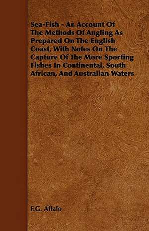 Sea-Fish - An Account of the Methods of Angling as Prepared on the English Coast, with Notes on the Capture of the More Sporting Fishes in Continental de F. G. Aflalo