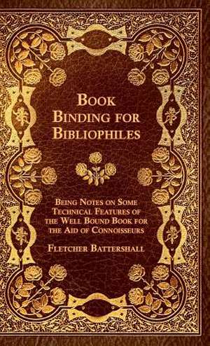 Book Binding For Bibliophiles - Being Notes On Some Technical Features Of The Well Bound Book For The Aid Of Connoisseurs - Together With A Sketch Of Gold Tooling Ancient And Modern de Fletcher Battershall