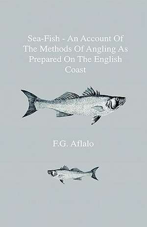 Sea-Fish - An Account Of The Methods Of Angling As Prepared On The English Coast, With Notes On The Capture Of The More Sporting Fishes In Continental, South African, And Australian Waters de F. G. Aflalo