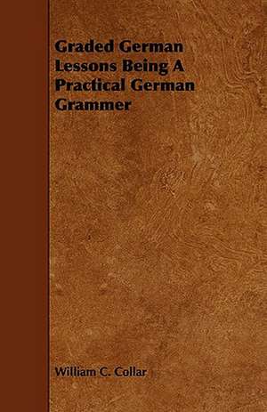 Graded German Lessons Being a Practical German Grammer de William C. Collar