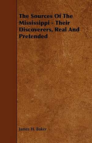 The Sources of the Mississippi - Their Discoverers, Real and Pretended de James H. Baker