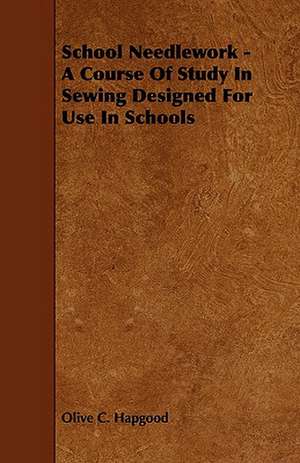 School Needlework - A Course of Study in Sewing Designed for Use in Schools de Olive C. Hapgood