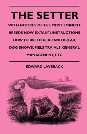 The Setter - With Notices Of The Most Eminent Breeds Now Extant; Instructions How To Breed, Rear And Break; Dog Shows, Field Trials And General Management de Edward Laverack