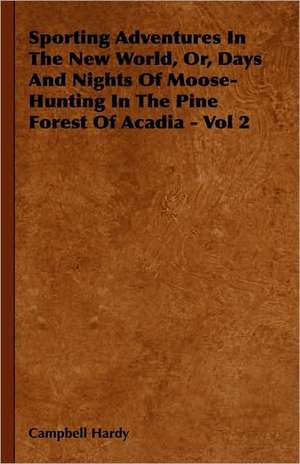 Sporting Adventures In The New World, Or, Days And Nights Of Moose-Hunting In The Pine Forest Of Acadia - Vol 2 de Campbell Hardy