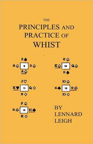 The Principles And Practice Of Whist - With Examples, Illustrative Deals, Critical Endings, Mathematical Calculations. Including An Essay On Probabilities de Lennard Leigh