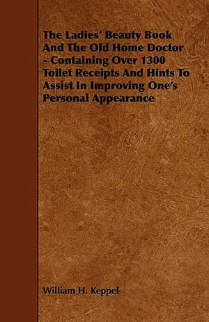 The Ladies' Beauty Book And The Old Home Doctor - Containing Over 1300 Toilet Receipts And Hints To Assist In Improving One's Personal Appearance de William H. Keppel