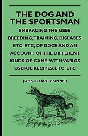 The Dog And The Sportsman - Embracing The Uses, Breeding, Training, Diseases, Etc., Etc., Of Dogs And An Account Of The Different Kinds Of Game, With Various Useful Recipes, Etc., Etc. de John Stuart Skinner