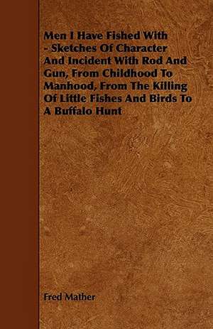 Men I Have Fished With - Sketches Of Character And Incident With Rod And Gun, From Childhood To Manhood, From The Killing Of Little Fishes And Birds To A Buffalo Hunt de Fred Mather