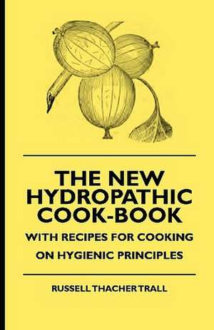 The New Hydropathic Cook-Book - With Recipes for Cooking on Hygienic Principles de Russell Thacher Trall