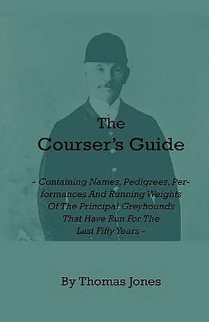 The Courser's Guide - Containing Names, Pedigrees, Performances and Running Weights of the Principal Greyhounds That Have Run for the Last Fifty Years de Thomas Jones