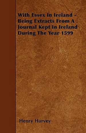 With Essex in Ireland - Being Extracts from a Journal Kept in Ireland During the Year 1599 de Henry Harvey