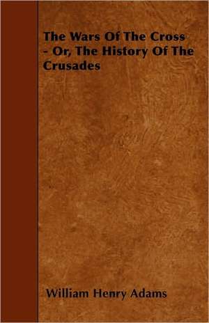 The Wars of the Cross - Or, the History of the Crusades de William Henry Adams