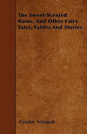 The Sweet-Scented Name, and Other Fairy Tales, Fables and Stories de Fyodor Sologub