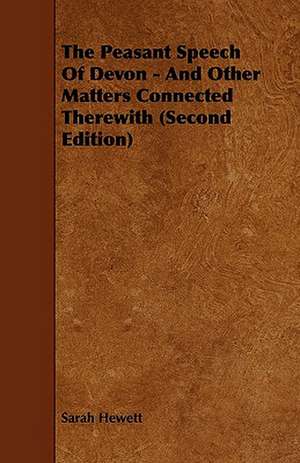 The Peasant Speech Of Devon - And Other Matters Connected Therewith (Second Edition) de Sarah Hewett