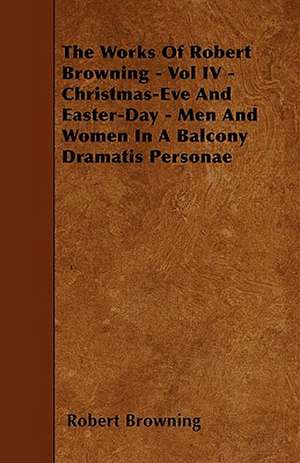 The Works of Robert Browning - Vol IV - Christmas-Eve and Easter-Day - Men and Women in a Balcony Dramatis Personae de Robert Browning