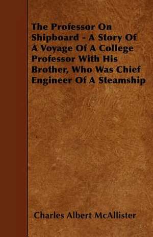 The Professor on Shipboard - A Story of a Voyage of a College Professor with His Brother, Who Was Chief Engineer of a Steamship de Charles Albert Mcallister