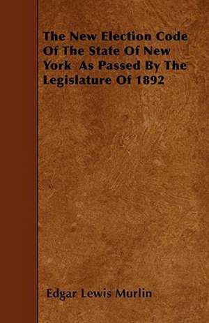 The New Election Code of the State of New York as Passed by the Legislature of 1892 de Edgar Lewis Murlin