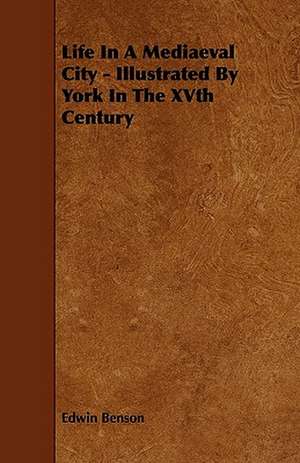 Life in a Mediaeval City - Illustrated by York in the Xvth Century de Edwin Benson