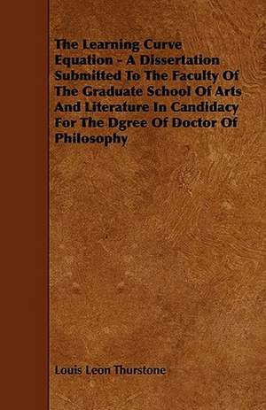 The Learning Curve Equation - A Dissertation Submitted to the Faculty of the Graduate School of Arts and Literature in Candidacy for the Dgree of Doct de Louis Leon Thurstone