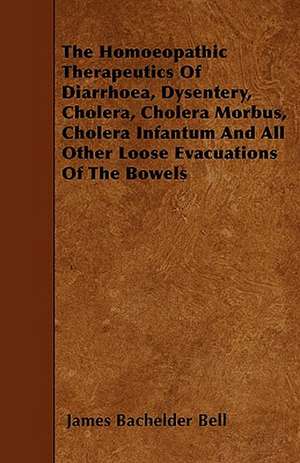 The Homoeopathic Therapeutics of Diarrhoea, Dysentery, Cholera, Cholera Morbus, Cholera Infantum and All Other Loose Evacuations of the Bowels de James Bachelder Bell