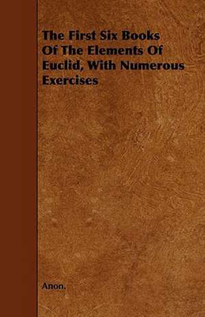 The First Six Books of the Elements of Euclid, with Numerous Exercises de Anon