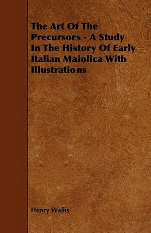 The Art of the Precursors - A Study in the History of Early Italian Maiolica with Illustrations de Henry Wallis