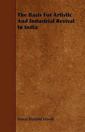 The Basis For Artistic And Industrial Revival In India de Ernest Binfield Havell