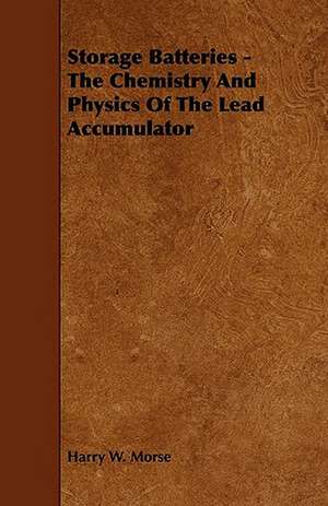 Storage Batteries - The Chemistry And Physics Of The Lead Accumulator de Harry W. Morse