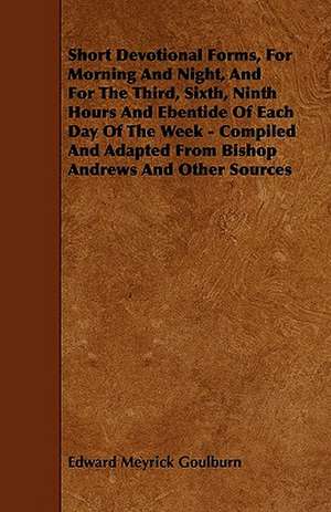 Short Devotional Forms, For Morning And Night, And For The Third, Sixth, Ninth Hours And Ebentide Of Each Day Of The Week - Compiled And Adapted From Bishop Andrews And Other Sources de Edward Meyrick Goulburn