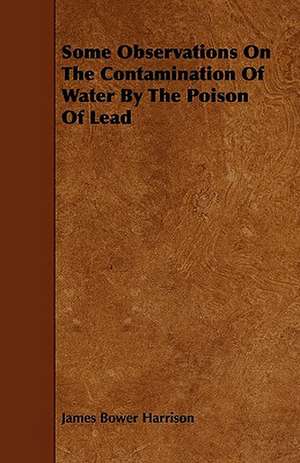 Some Observations On The Contamination Of Water By The Poison Of Lead de James Bower Harrison