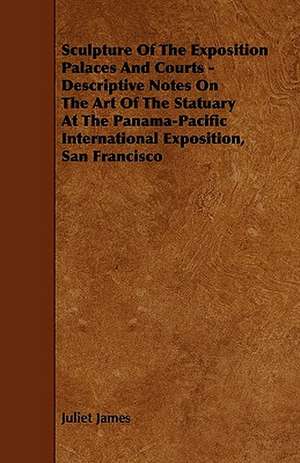 Sculpture Of The Exposition Palaces And Courts - Descriptive Notes On The Art Of The Statuary At The Panama-Pacific International Exposition, San Francisco de Juliet James