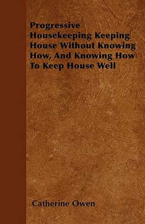 Progressive Housekeeping Keeping House Without Knowing How, And Knowing How To Keep House Well de Catherine Owen