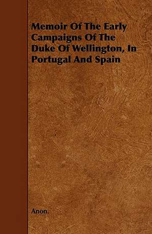 Memoir Of The Early Campaigns Of The Duke Of Wellington, In Portugal And Spain de Anon