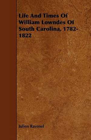 Life And Times Of William Lowndes Of South Carolina, 1782-1822 de Julien Ravenel