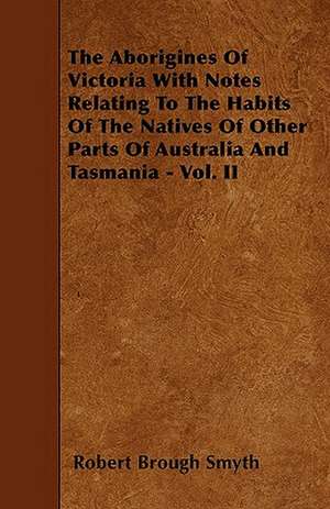 The Aborigines of Victoria with Notes Relating to the Habits of the Natives of Other Parts of Australia and Tasmania - Vol. II de Robert Brough Smyth