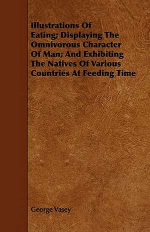 Illustrations Of Eating; Displaying The Omnivorous Character Of Man; And Exhibiting The Natives Of Various Countries At Feeding Time de George Vasey