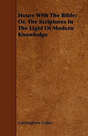 Hours With The Bible; Or, The Scriptures In The Light Of Modern Knowledge de Cunningham Geikie