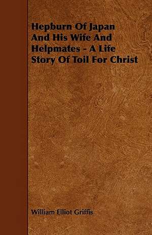 Hepburn Of Japan And His Wife And Helpmates - A Life Story Of Toil For Christ de William Elliot Griffis