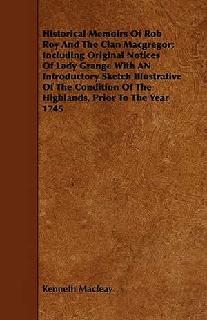 Historical Memoirs Of Rob Roy And The Clan Macgregor; Including Original Notices Of Lady Grange With AN Introductory Sketch Illustrative Of The Condition Of The Highlands, Prior To The Year 1745 de Kenneth Macleay