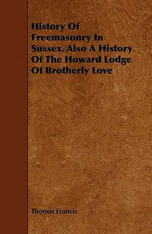 History Of Freemasonry In Sussex. Also A History Of The Howard Lodge Of Brotherly Love de Thomas Francis