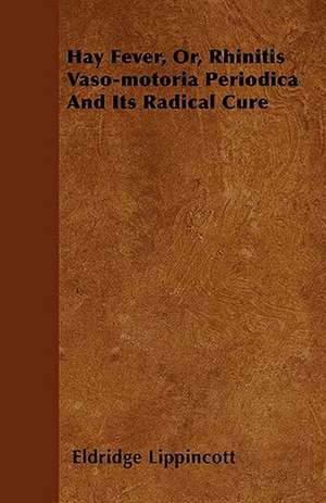 Hay Fever, Or, Rhinitis Vaso-motoria Periodica And Its Radical Cure de Eldridge Lippincott