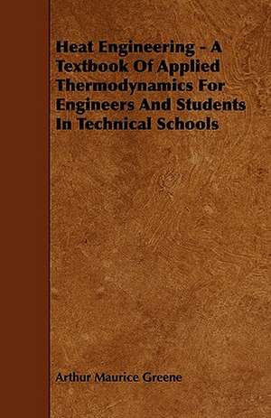 Heat Engineering - A Textbook Of Applied Thermodynamics For Engineers And Students In Technical Schools de Arthur Maurice Greene